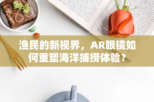 渔民的新视界，AR眼镜如何重塑海洋捕捞体验？