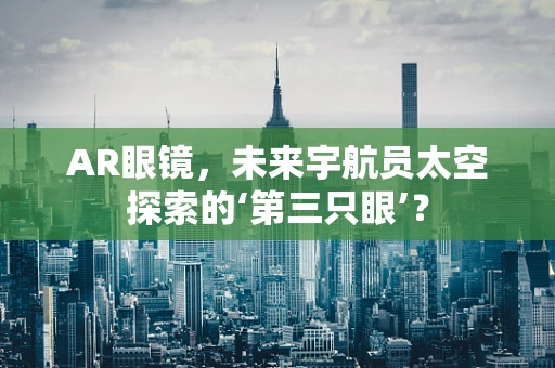AR眼镜，未来宇航员太空探索的‘第三只眼’？