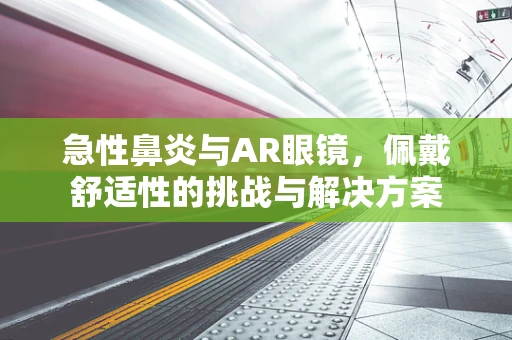 急性鼻炎与AR眼镜，佩戴舒适性的挑战与解决方案