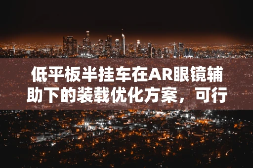 低平板半挂车在AR眼镜辅助下的装载优化方案，可行吗？