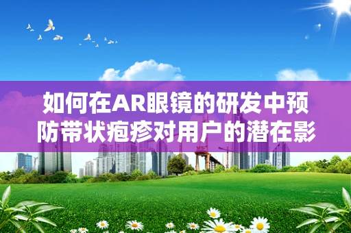 如何在AR眼镜的研发中预防带状疱疹对用户的潜在影响？