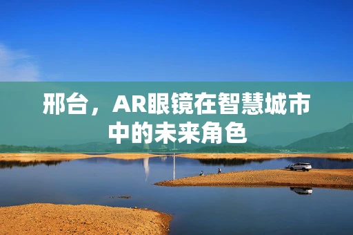 邢台，AR眼镜在智慧城市中的未来角色
