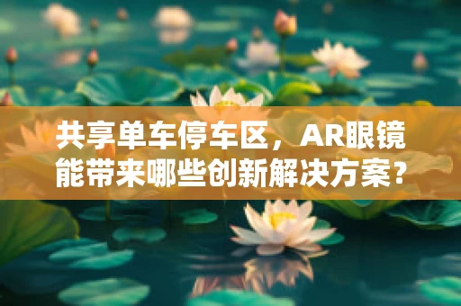 共享单车停车区，AR眼镜能带来哪些创新解决方案？