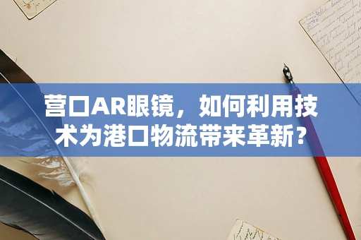 营口AR眼镜，如何利用技术为港口物流带来革新？
