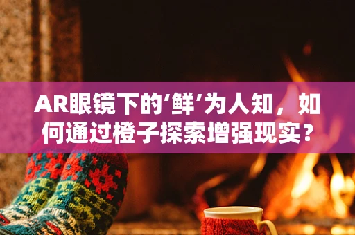 AR眼镜下的‘鲜’为人知，如何通过橙子探索增强现实？