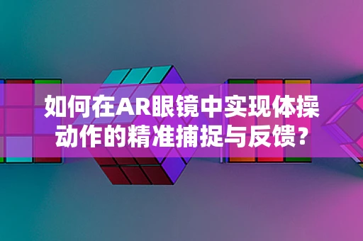 如何在AR眼镜中实现体操动作的精准捕捉与反馈？