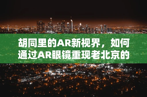 胡同里的AR新视界，如何通过AR眼镜重现老北京的烟火气息？
