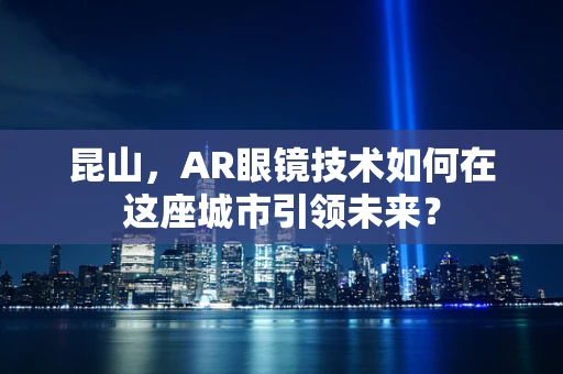昆山，AR眼镜技术如何在这座城市引领未来？