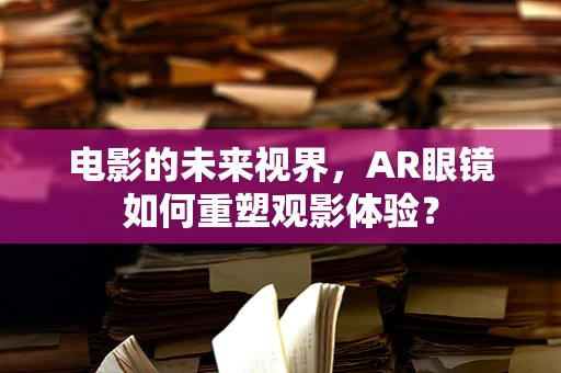电影的未来视界，AR眼镜如何重塑观影体验？