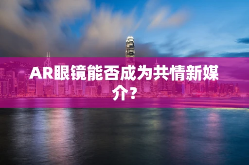 AR眼镜能否成为共情新媒介？