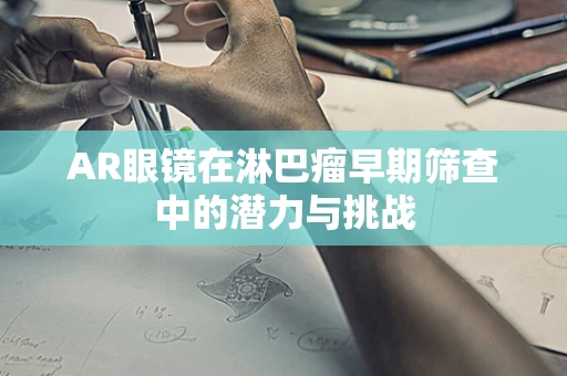 AR眼镜在淋巴瘤早期筛查中的潜力与挑战