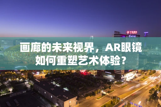 画廊的未来视界，AR眼镜如何重塑艺术体验？