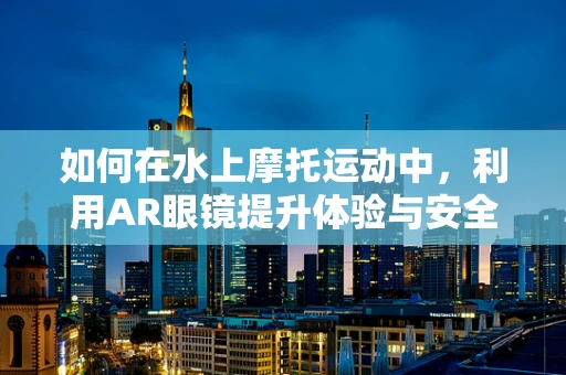 如何在水上摩托运动中，利用AR眼镜提升体验与安全？