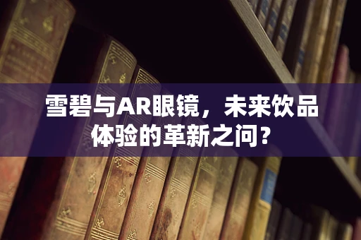 雪碧与AR眼镜，未来饮品体验的革新之问？