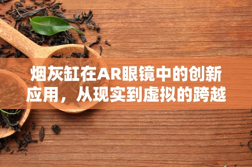 烟灰缸在AR眼镜中的创新应用，从现实到虚拟的跨越？