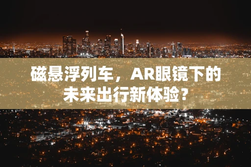 磁悬浮列车，AR眼镜下的未来出行新体验？