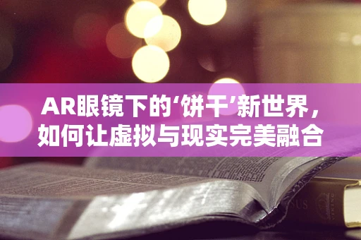 AR眼镜下的‘饼干’新世界，如何让虚拟与现实完美融合？