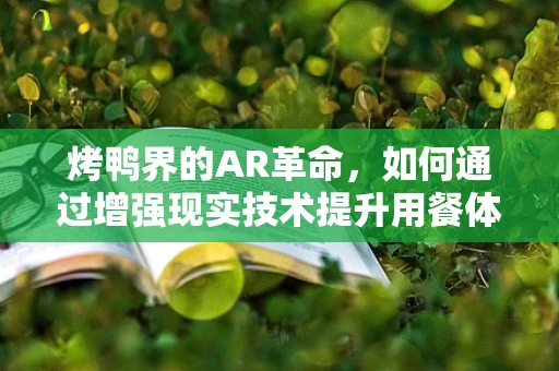 烤鸭界的AR革命，如何通过增强现实技术提升用餐体验？
