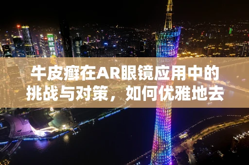 牛皮癣在AR眼镜应用中的挑战与对策，如何优雅地去除这一视觉‘顽疾’？