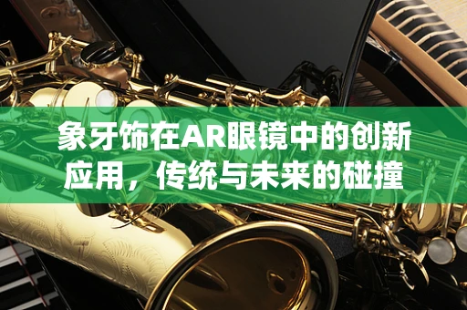 象牙饰在AR眼镜中的创新应用，传统与未来的碰撞