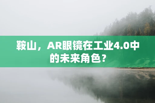 鞍山，AR眼镜在工业4.0中的未来角色？