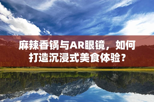麻辣香锅与AR眼镜，如何打造沉浸式美食体验？