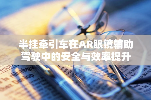 半挂牵引车在AR眼镜辅助驾驶中的安全与效率提升