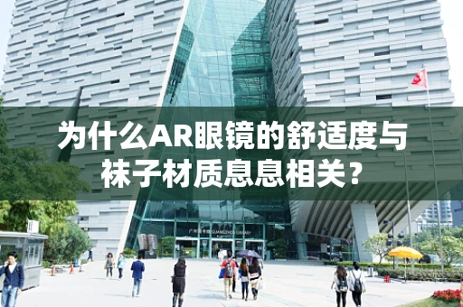 为什么AR眼镜的舒适度与袜子材质息息相关？