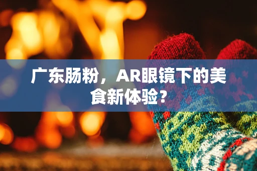 广东肠粉，AR眼镜下的美食新体验？