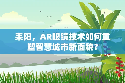 耒阳，AR眼镜技术如何重塑智慧城市新面貌？