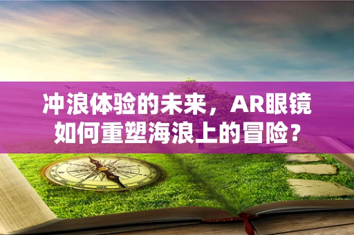 冲浪体验的未来，AR眼镜如何重塑海浪上的冒险？