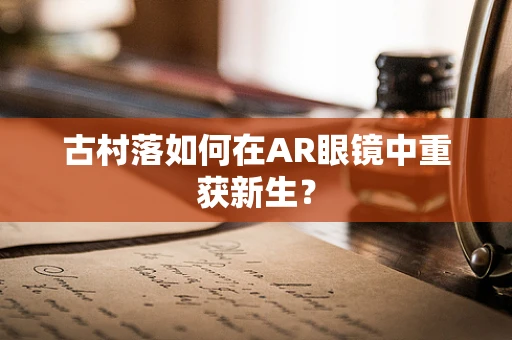 古村落如何在AR眼镜中重获新生？