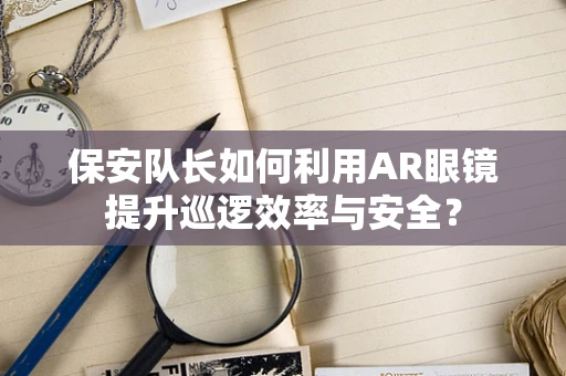 保安队长如何利用AR眼镜提升巡逻效率与安全？