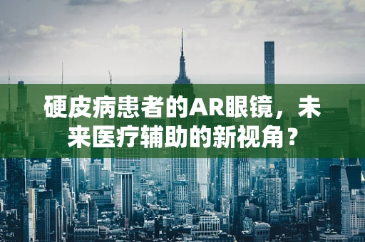 硬皮病患者的AR眼镜，未来医疗辅助的新视角？