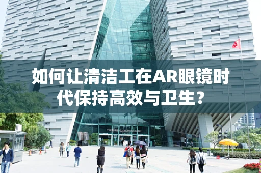 如何让清洁工在AR眼镜时代保持高效与卫生？