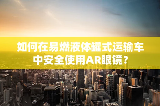 如何在易燃液体罐式运输车中安全使用AR眼镜？