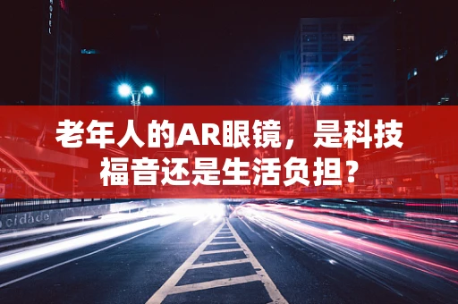 老年人的AR眼镜，是科技福音还是生活负担？