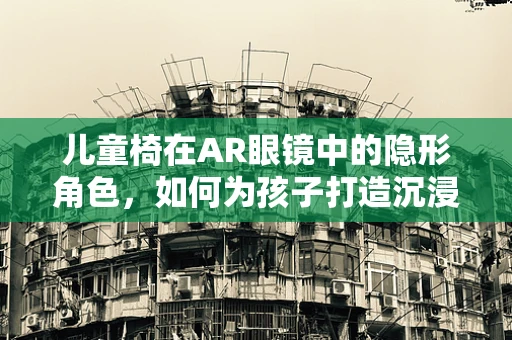 儿童椅在AR眼镜中的隐形角色，如何为孩子打造沉浸式学习体验？