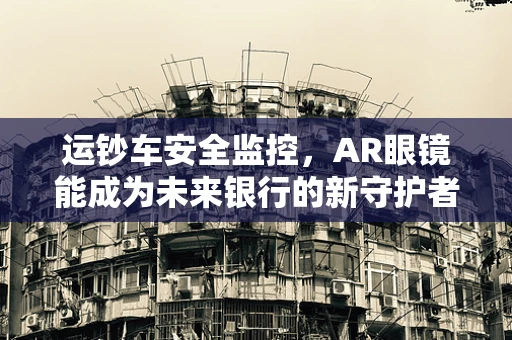 运钞车安全监控，AR眼镜能成为未来银行的新守护者吗？