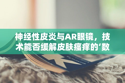 神经性皮炎与AR眼镜，技术能否缓解皮肤瘙痒的‘数字疗法’？