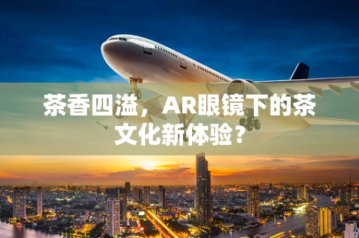 茶香四溢，AR眼镜下的茶文化新体验？