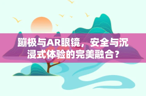 蹦极与AR眼镜，安全与沉浸式体验的完美融合？