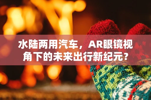 水陆两用汽车，AR眼镜视角下的未来出行新纪元？