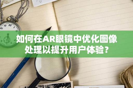 如何在AR眼镜中优化图像处理以提升用户体验？