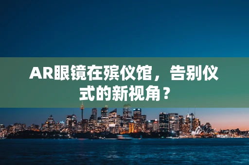AR眼镜在殡仪馆，告别仪式的新视角？