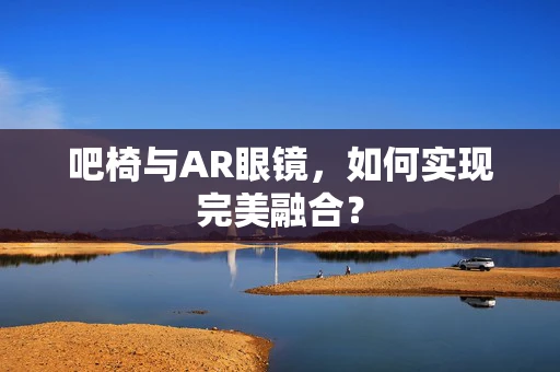 吧椅与AR眼镜，如何实现完美融合？