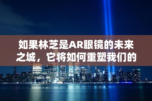 如果林芝是AR眼镜的未来之城，它将如何重塑我们的视界？