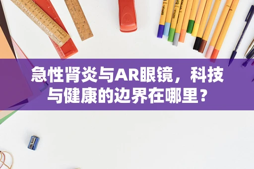 急性肾炎与AR眼镜，科技与健康的边界在哪里？