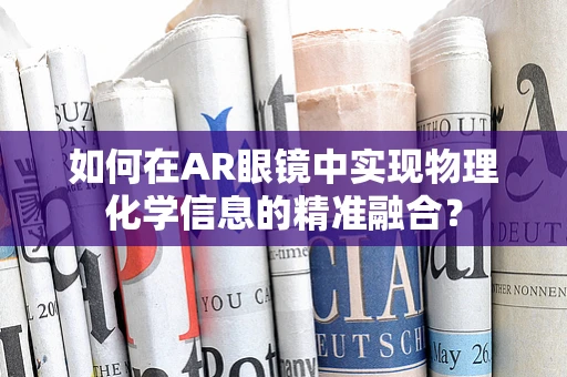 如何在AR眼镜中实现物理化学信息的精准融合？