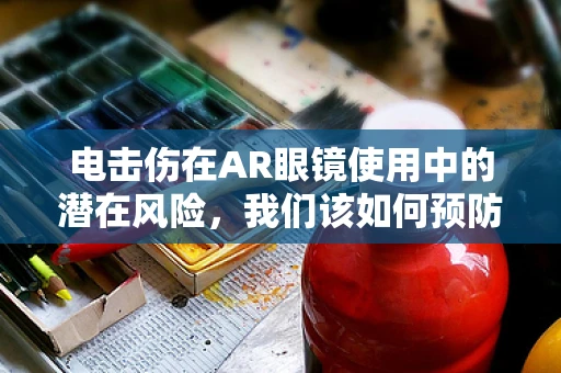 电击伤在AR眼镜使用中的潜在风险，我们该如何预防？